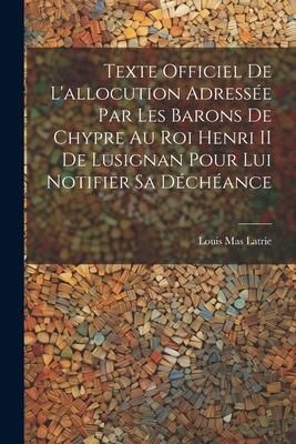 Produktbild: Texte Officiel De L'allocution Adress&eacute;e Par Les Barons De Chypre Au Roi Henri II De Lusignan Pour Lui Notifier Sa D&eacute;ch&eacute;ance