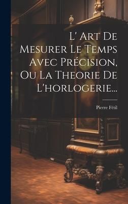 Produktbild: L' Art De Mesurer Le Temps Avec Pr&eacute;cision, Ou La Theorie De L'horlogerie...