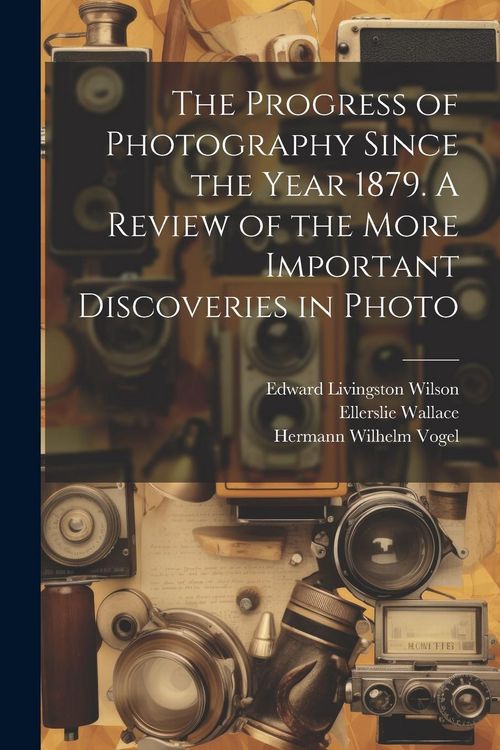 Produktbild: The Progress of Photography Since the Year 1879. A Review of the More Important Discoveries in Photo