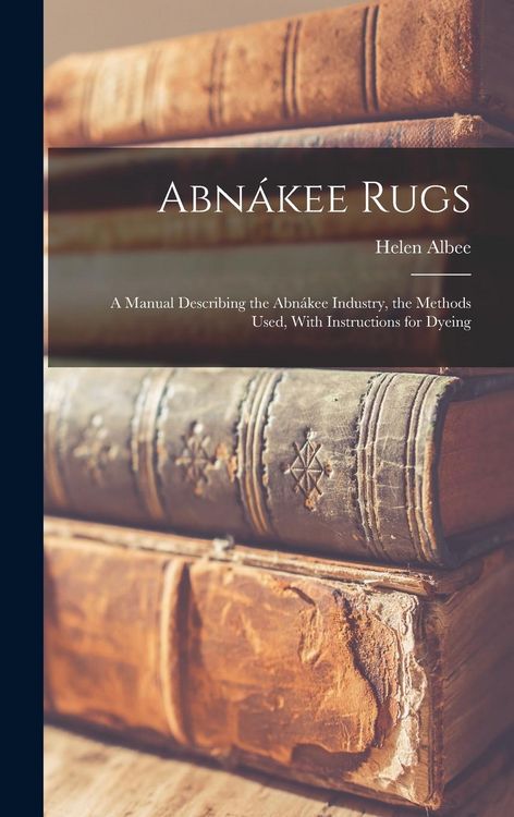 Produktbild: Abn&aacute;kee Rugs: A Manual Describing the Abn&aacute;kee Industry, the Methods Used, With Instructions for Dyeing