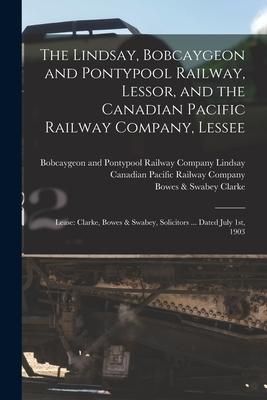 Produktbild: The Lindsay, Bobcaygeon and Pontypool Railway, Lessor, and the Canadian Pacific Railway Company, Lessee [microform]: Lease: Clarke, Bowes & Swabey, So