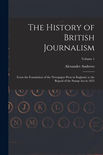 Produktbild: The History of British Journalism: From the Foundation of the Newspaper Press in England, to the Repeal of the Stamp Act in 1855; Volume 1