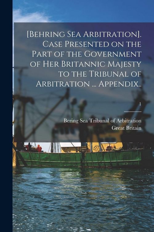 Produktbild: [Behring Sea Arbitration]. Case Presented on the Part of the Government of Her Britannic Majesty to the Tribunal of Arbitration ... Appendix..; 1