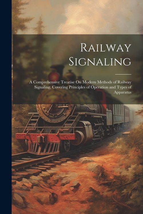 Produktbild: Railway Signaling: A Comprehensive Treatise On Modern Methods of Railway Signaling, Covering Principles of Operation and Types of Apparat