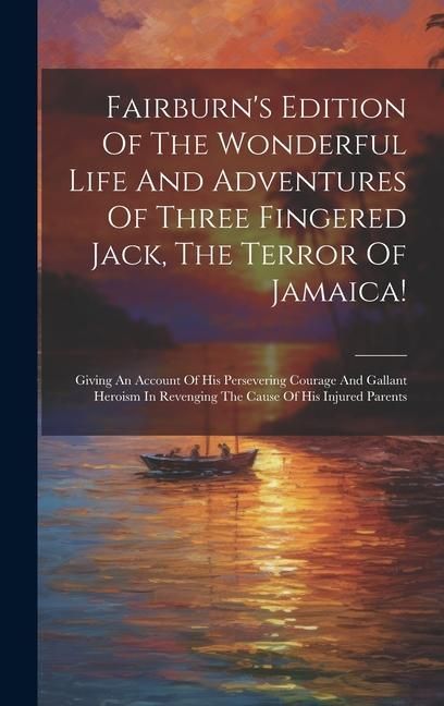 Produktbild: Fairburn's Edition Of The Wonderful Life And Adventures Of Three Fingered Jack, The Terror Of Jamaica!: Giving An Account Of His Persevering Courage A