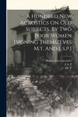 Produktbild: A Hundred New Acrostics On Old Subjects, By Two Poor Women [signing Themselves M.t. And L.s.p.]