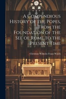 Produktbild: A Compendious History of the Popes, From the Foundation of the see of Rome to the Present Time