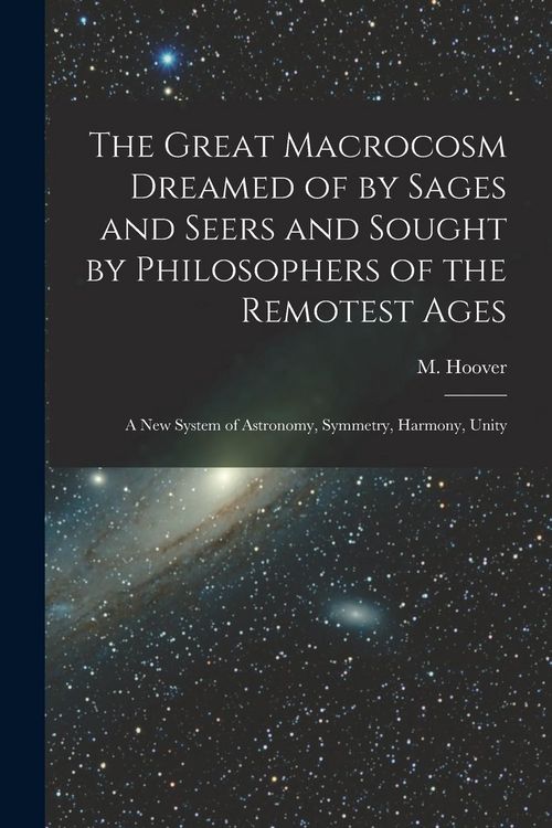 Produktbild: The Great Macrocosm Dreamed of by Sages and Seers and Sought by Philosophers of the Remotest Ages: A new System of Astronomy, Symmetry, Harmony, Unity