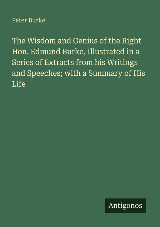 Produktbild: The Wisdom and Genius of the Right Hon. Edmund Burke, Illustrated in a Series of Extracts from his Writings and Speeches; with a Summary of His Life