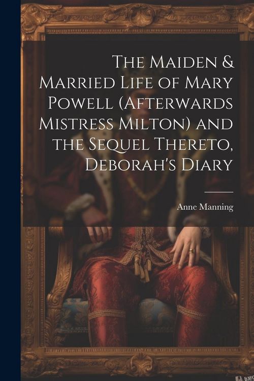 Produktbild: The Maiden & Married Life of Mary Powell (afterwards Mistress Milton) and the Sequel Thereto, Deborah's Diary