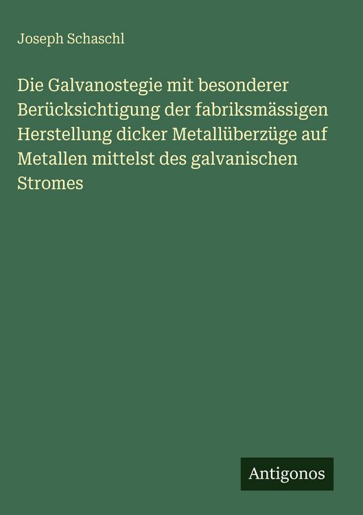 Produktbild: Die Galvanostegie mit besonderer Ber&uuml;cksichtigung der fabriksm&auml;ssigen Herstellung dicker Metall&uuml;berz&uuml;ge auf Metallen mittelst des galvanischen Stromes