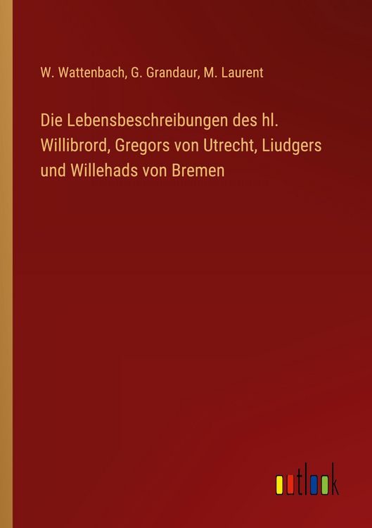 Produktbild: Die Lebensbeschreibungen des hl. Willibrord, Gregors von Utrecht, Liudgers und Willehads von Bremen