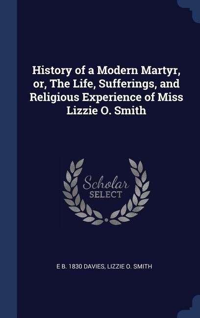 Produktbild: History of a Modern Martyr, or, The Life, Sufferings, and Religious Experience of Miss Lizzie O. Smith