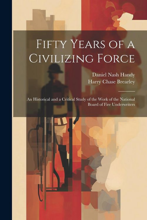 Produktbild: Fifty Years of a Civilizing Force; an Historical and a Critical Study of the Work of the National Board of Fire Underwriters