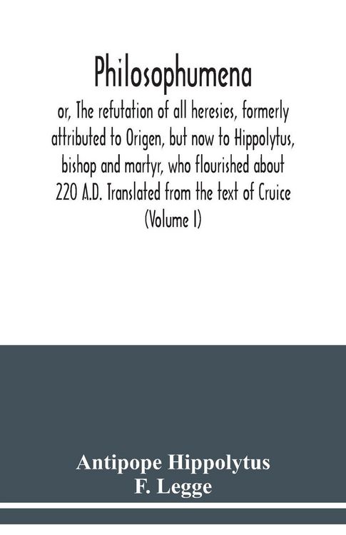 Produktbild: Philosophumena; or, The refutation of all heresies, formerly attributed to Origen, but now to Hippolytus, bishop and martyr, who flourished about 220