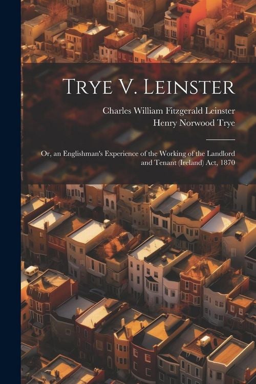 Produktbild: Trye V. Leinster: Or, an Englishman's Experience of the Working of the Landlord and Tenant (Ireland) Act, 1870