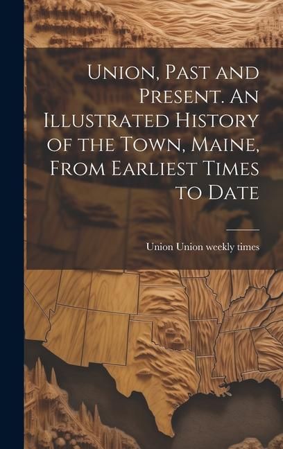 Produktbild: Union, Past and Present. An Illustrated History of the Town, Maine, From Earliest Times to Date