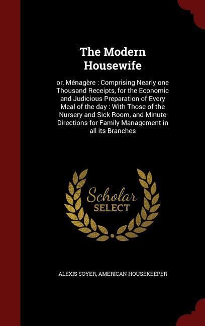Produktbild: The Modern Housewife: or, M&eacute;nag&egrave;re: Comprising Nearly one Thousand Receipts, for the Economic and Judicious Preparation of Every Meal of the