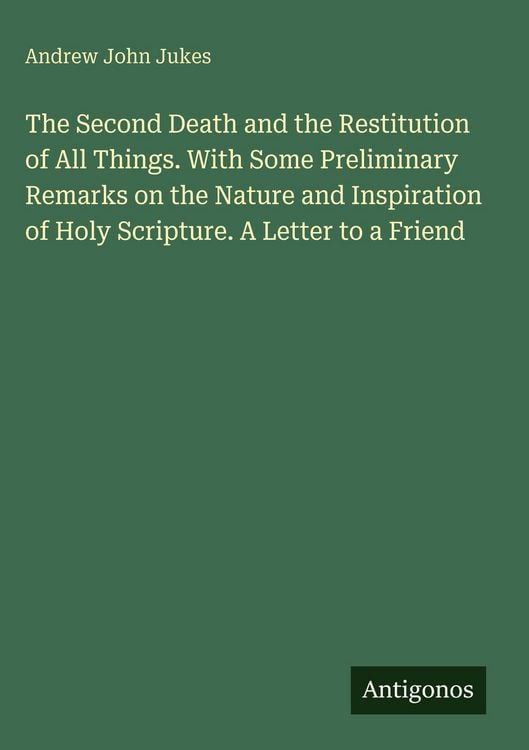 Produktbild: The Second Death and the Restitution of All Things. With Some Preliminary Remarks on the Nature and Inspiration of Holy Scripture. A Letter to a Frien