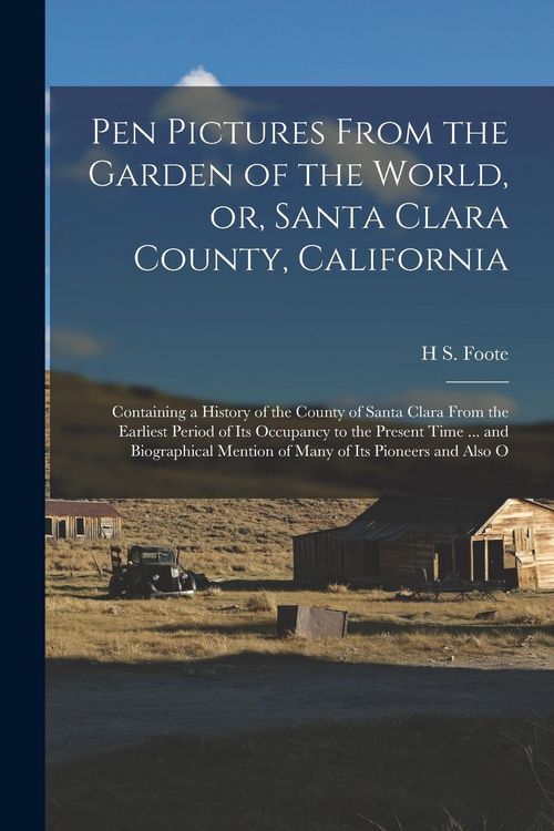 Produktbild: Pen Pictures From the Garden of the World, or, Santa Clara County, California: Containing a History of the County of Santa Clara From the Earliest Per