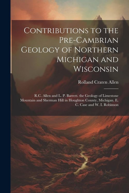 Produktbild: Contributions to the Pre-Cambrian Geology of Northern Michigan and Wisconsin: R.C. Allen and L. P. Barrett. the Geology of Limestone Mountain and Sher