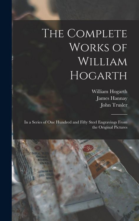 Produktbild: The Complete Works of William Hogarth: in a Series of One Hundred and Fifty Steel Engravings From the Original Pictures