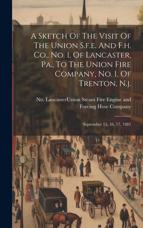 Produktbild: A Sketch Of The Visit Of The Union S.f.e. And F.h. Co., No. 1, Of Lancaster, Pa., To The Union Fire Company, No. 1, Of Trenton, N.j.: September 15, 16
