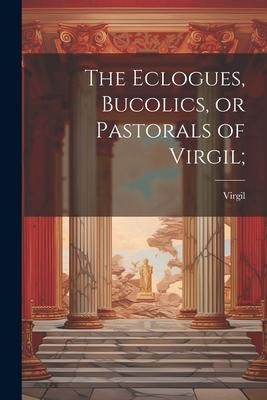 Produktbild: The Eclogues, Bucolics, or Pastorals of Virgil;