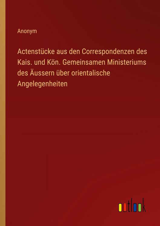 Produktbild: Actenst&uuml;cke aus den Correspondenzen des Kais. und K&ouml;n. Gemeinsamen Ministeriums des &Auml;ussern &uuml;ber orientalische Angelegenheiten