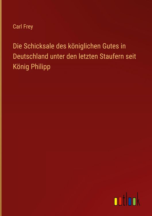 Produktbild: Die Schicksale des k&ouml;niglichen Gutes in Deutschland unter den letzten Staufern seit K&ouml;nig Philipp
