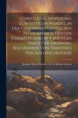 Produktbild: Christliche Anweisung Zum Stetigen Wandel In Der Gegenwart Gottes, Aus Allen Ihren Schriften Gasamlet Und In 4 B&uuml;chern Nach Der Ordnung Beschrieben Vo