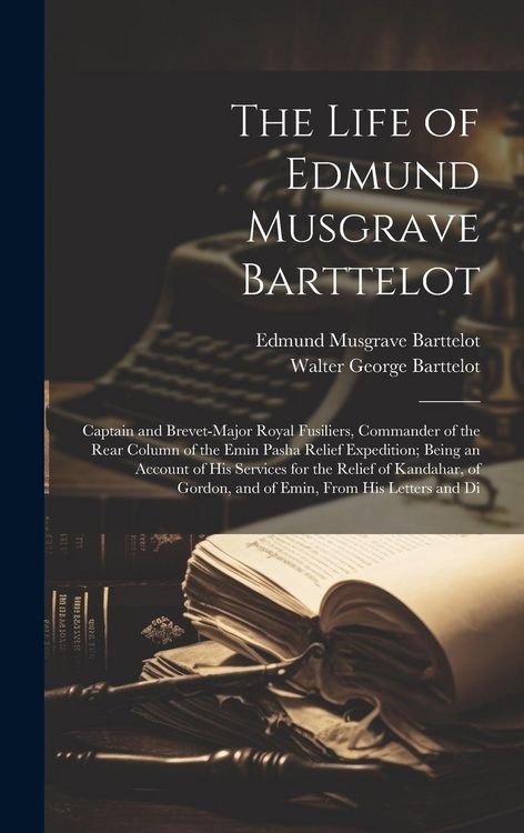 Produktbild: The Life of Edmund Musgrave Barttelot: Captain and Brevet-Major Royal Fusiliers, Commander of the Rear Column of the Emin Pasha Relief Expedition; Bei