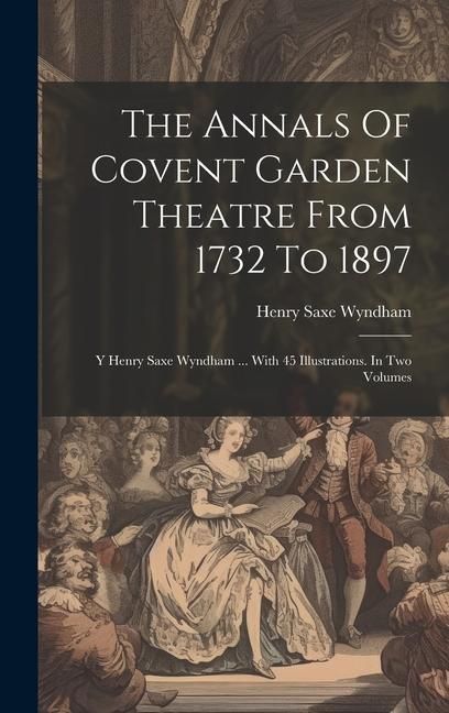 Produktbild: The Annals Of Covent Garden Theatre From 1732 To 1897: Y Henry Saxe Wyndham ... With 45 Illustrations. In Two Volumes