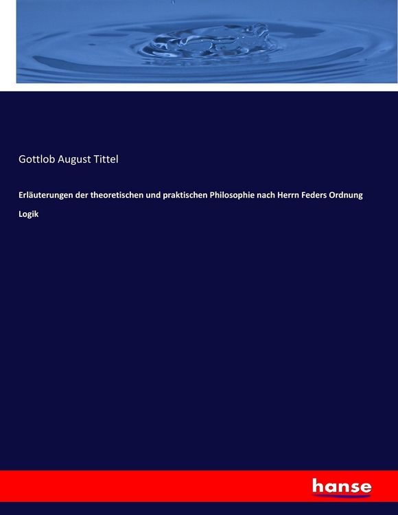 Produktbild: Erl&auml;uterungen der theoretischen und praktischen Philosophie nach Herrn Feders Ordnung Logik