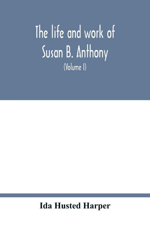 Produktbild: The life and work of Susan B. Anthony; including public addresses, her own letters and many from her contemporaries during fifty years (Volume I)