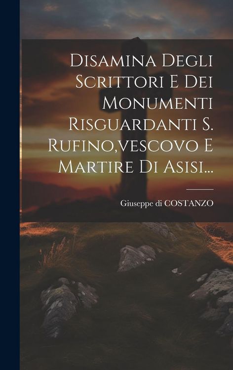 Produktbild: Disamina Degli Scrittori E Dei Monumenti Risguardanti S. Rufino, vescovo E Martire Di Asisi...