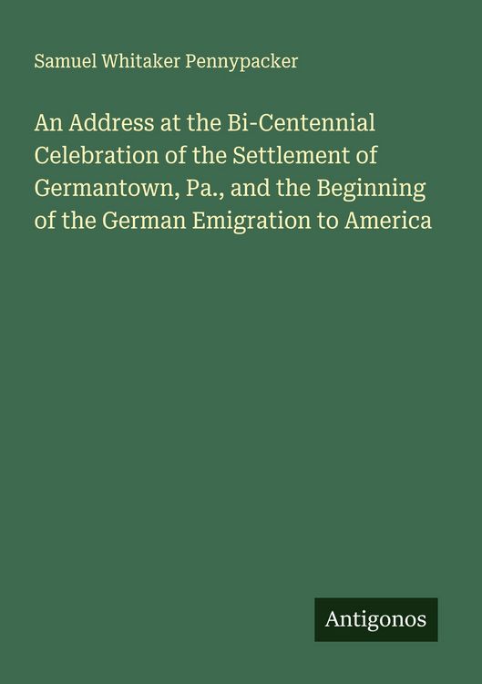 Produktbild: An Address at the Bi-Centennial Celebration of the Settlement of Germantown, Pa., and the Beginning of the German Emigration to America