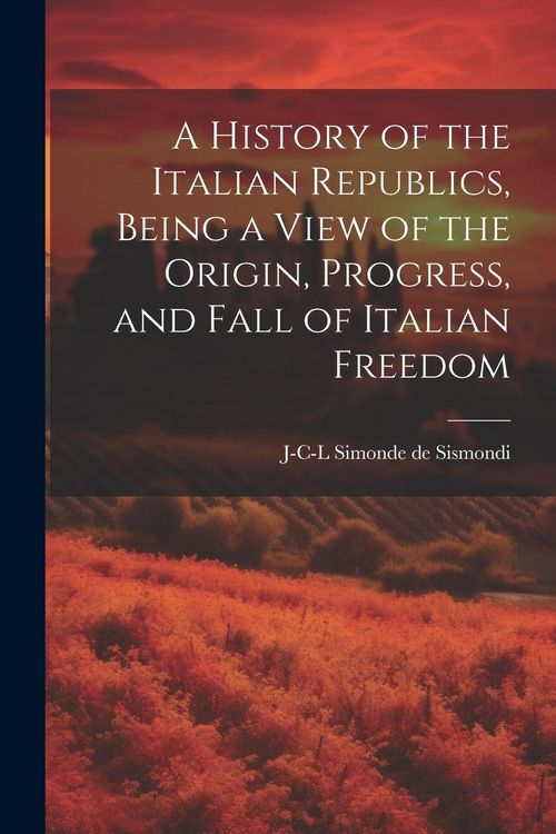 Produktbild: A History of the Italian Republics, Being a View of the Origin, Progress, and Fall of Italian Freedom