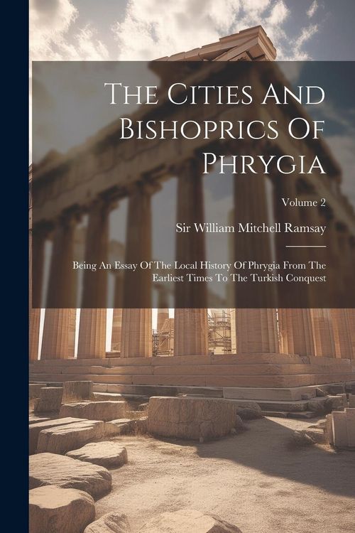 Produktbild: The Cities And Bishoprics Of Phrygia: Being An Essay Of The Local History Of Phrygia From The Earliest Times To The Turkish Conquest; Volume 2
