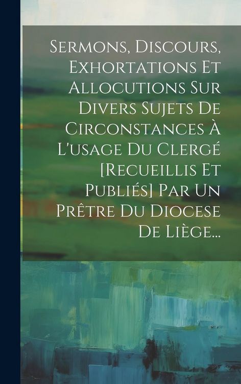 Produktbild: Sermons, Discours, Exhortations Et Allocutions Sur Divers Sujets De Circonstances &Agrave; L'usage Du Clerg&eacute; [recueillis Et Publi&eacute;s] Par Un Pr&ecirc;tre Du Diocese