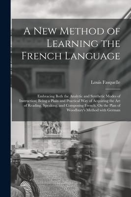 Produktbild: A New Method of Learning the French Language: Embracing Both the Analytic and Synthetic Modes of Instruction; Being a Plain and Practical Way of Acqui