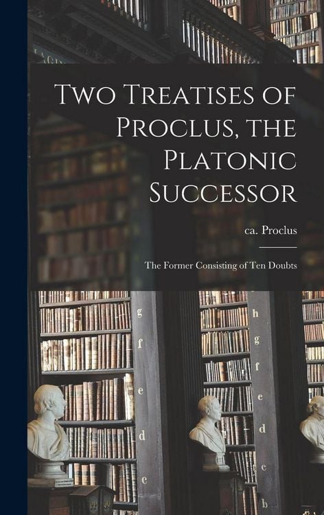 Produktbild: Two Treatises of Proclus, the Platonic Successor; the Former Consisting of Ten Doubts