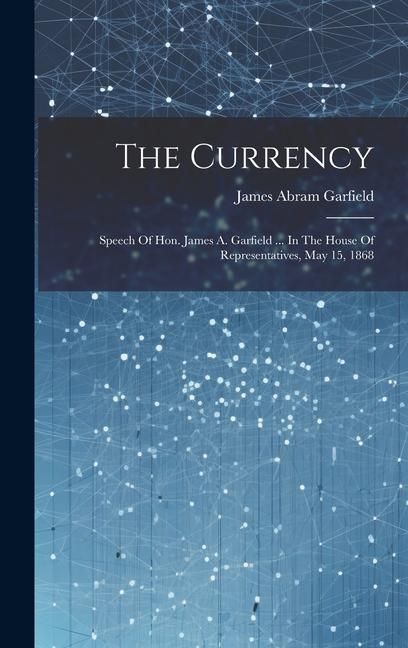 Produktbild: The Currency: Speech Of Hon. James A. Garfield ... In The House Of Representatives, May 15, 1868