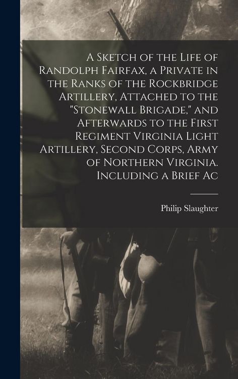 Produktbild: A Sketch of the Life of Randolph Fairfax, a Private in the Ranks of the Rockbridge Artillery, Attached to the "Stonewall Brigade," and Afterwards to t