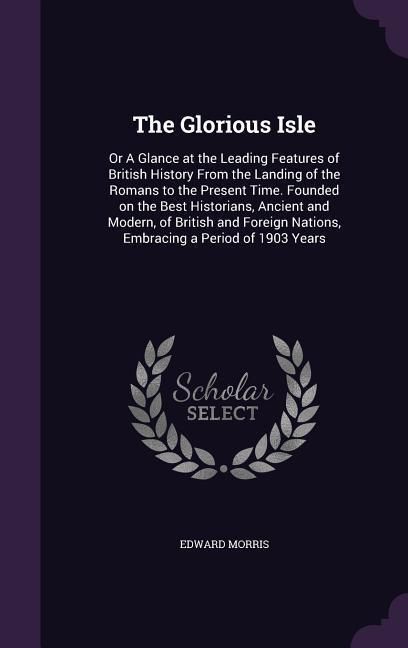 Produktbild: The Glorious Isle: Or A Glance at the Leading Features of British History From the Landing of the Romans to the Present Time. Founded on