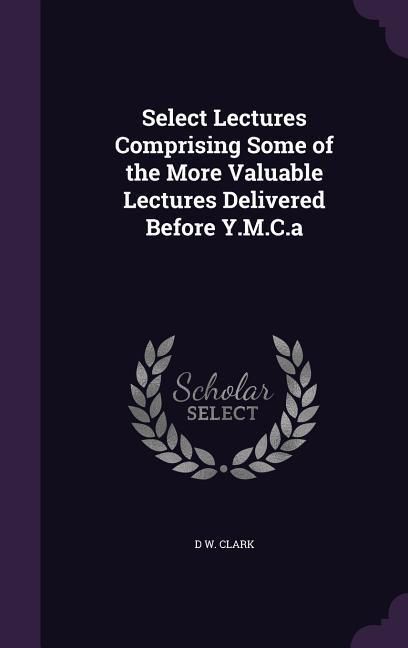 Produktbild: Select Lectures Comprising Some of the More Valuable Lectures Delivered Before Y.M.C.a
