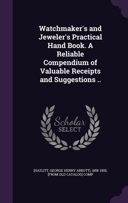 Produktbild: Watchmaker's and Jeweler's Practical Hand Book. A Reliable Compendium of Valuable Receipts and Suggestions ..