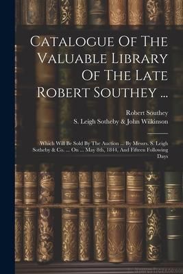Produktbild: Catalogue Of The Valuable Library Of The Late Robert Southey ...: Which Will Be Sold By The Auction ... By Messrs. S. Leigh Sotheby & Co. ... On ... M
