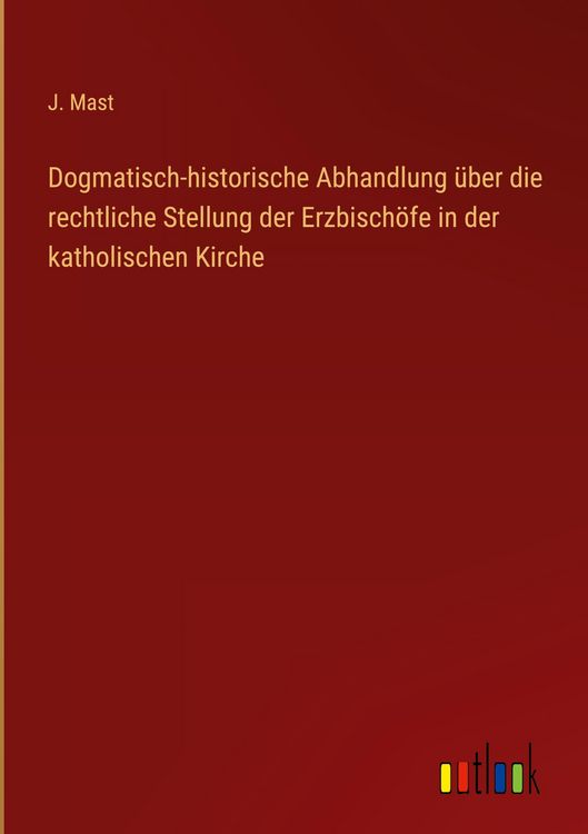 Produktbild: Dogmatisch-historische Abhandlung &uuml;ber die rechtliche Stellung der Erzbisch&ouml;fe in der katholischen Kirche