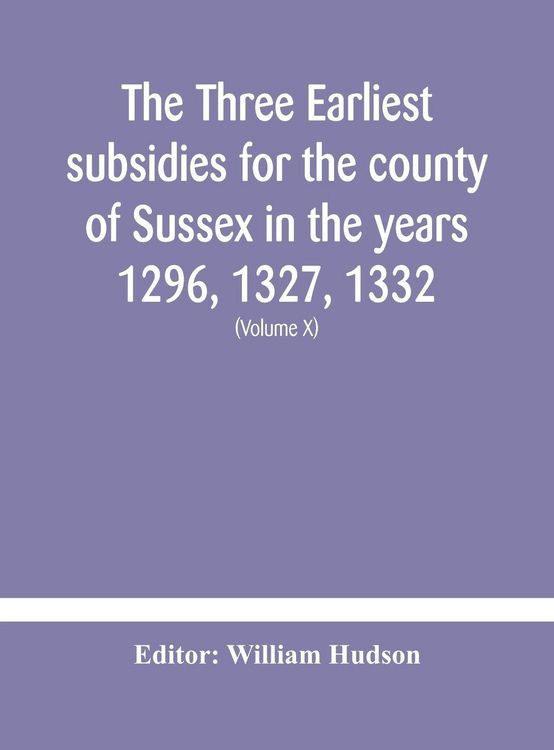 Produktbild: The Three Earliest Subsidies For The County Of Sussex In The Years 1296, 1327, 1332. With Some Remarks On The Origin Of Local Administration In The Co